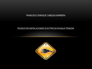 FRANCISCO ENRIQUE CABEZAS BARRERA
TECNICO EN INSTALACIONES ELECTRICAS EN BAJA TENSION
 