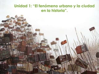 Unidad 1: “El fenómeno urbano y la ciudad
en la historia”.
 