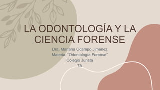 LA ODONTOLOGÍA Y LA
CIENCIA FORENSE
Dra. Mariana Ocampo Jiménez
Materia: “Odontología Forense”
Colegio Jurista
7A
 