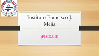 Instituto Francisco J.
Mejía
¡FÍSICA II!
 