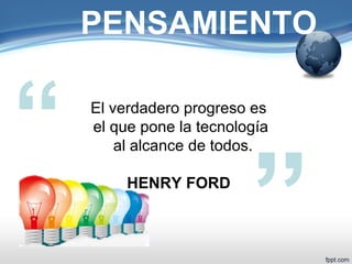 PENSAMIENTO 
“ El verdadero progreso es 
el que pone la tecnología 
al alcance de todos. 
HENRY FORD 
” 
