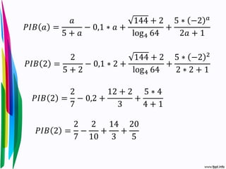 𝑃𝐼𝐵 𝑎 =
𝑎
5 + 𝑎
− 0,1 ∗ 𝑎 +
144 + 2
log4 64
+
5 ∗ −2 𝑎
2𝑎 + 1
𝑃𝐼𝐵 2 =
2
5 + 2
− 0,1 ∗ 2 +
144 + 2
log4 64
+
5 ∗ −2 2
2 ∗ 2 + 1
𝑃𝐼𝐵 2 =
2
7
− 0,2 +
12 + 2
3
+
5 ∗ 4
4 + 1
𝑃𝐼𝐵 2 =
2
7
−
2
10
+
14
3
+
20
5
 