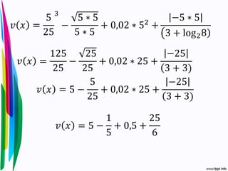 𝑣 𝑥 =
5
25
3
−
5 ∗ 5
5 ∗ 5
+ 0,02 ∗ 52
+
−5 ∗ 5
3 + log28
𝑣 𝑥 =
125
25
−
25
25
+ 0,02 ∗ 25 +
−25
3 + 3
𝑣 𝑥 = 5 −
5
25
+ 0,02 ∗ 25 +
−25
3 + 3
𝑣 𝑥 = 5 −
1
5
+ 0,5 +
25
6
 