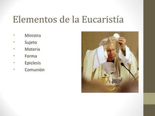 Elementos de la Eucaristía
•
•
•
•
•
•

Ministro
Sujeto
Materia
Forma
Epiclesis
Comunión

 