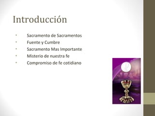 Introducción
•
•
•
•
•

Sacramento de Sacramentos
Fuente y Cumbre
Sacramento Mas Importante
Misterio de nuestra fe
Comprom...