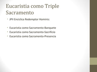 Eucaristia como Triple
Sacramento
• JPII Enciclica Redemptor Hominis:
• Eucaristia como Sacramento-Banquete
• Eucaristia c...