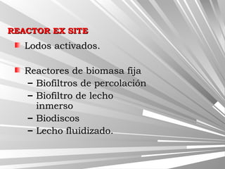 REACTOR EX SITEREACTOR EX SITE
Lodos activados.Lodos activados.
Reactores de biomasa fijaReactores de biomasa fija
– Biofiltros de percolaciónBiofiltros de percolación
– Biofiltro de lechoBiofiltro de lecho
inmersoinmerso
– BiodiscosBiodiscos
– Lecho fluidizado.Lecho fluidizado.
 