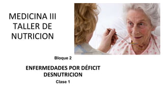 MEDICINA III
TALLER DE
NUTRICION
Bloque 2
ENFERMEDADES POR DÉFICIT
DESNUTRICION
Clase 1
 