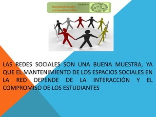 LAS REDES SOCIALES SON UNA BUENA MUESTRA, YA
QUE EL MANTENIMIENTO DE LOS ESPACIOS SOCIALES EN
LA RED DEPENDE DE LA INTERACCIÓN Y EL
COMPROMISO DE LOS ESTUDIANTES
 