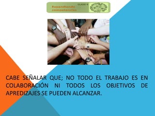 CABE SEÑALAR QUE; NO TODO EL TRABAJO ES EN
COLABORACIÓN NI TODOS LOS OBJETIVOS DE
APREDIZAJES SE PUEDEN ALCANZAR.
 