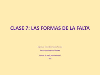 CLASE 7: LAS FORMAS DE LA FALTA
Asignatura: Psicoanálisis: Escuela Francesa
Carrera: Licenciatura en Psicología
Docente: Lic. María Florencia Mussari
2015
 