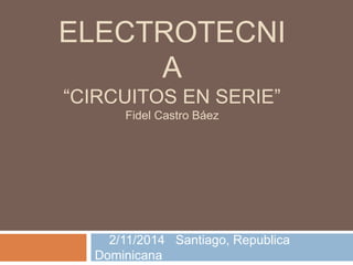 ELECTROTECNI 
A 
“CIRCUITOS EN SERIE” 
Fidel Castro Báez 
2/11/2014 Santiago, Republica 
Dominicana 
 
