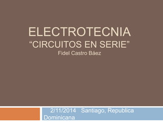 ELECTROTECNIA 
“CIRCUITOS EN SERIE” 
Fidel Castro Báez 
2/11/2014 Santiago, Republica 
Dominicana 
 
