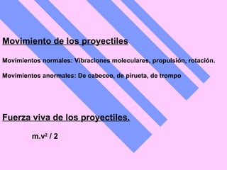 Movimiento de los proyectiles Movimientos normales: Vibraciones moleculares, propulsión, rotación.  Movimientos anormales: De cabeceo, de pirueta, de trompo   Fuerza viva de los proyectiles. m.v 2  / 2   
