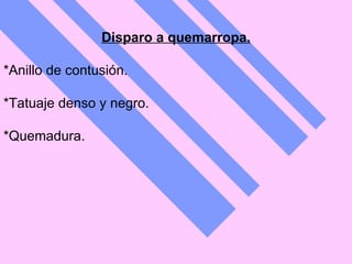 Disparo a quemarropa. *Anillo de contusión.  *Tatuaje denso y negro.  *Quemadura.   