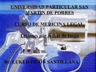 UNIVERSIDAD PARTICULAR SAN MARTIN DE PORRES CURSO DE MEDICINA LEGAL   Lesiones por armas de fuego Dr. LUKED PICON SANTILLANA 