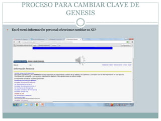 PROCESO PARA CAMBIAR CLAVE DE
                     GENESIS

   En el menú información personal seleccionar cambiar su NIP
 