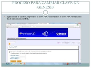 PROCESO PARA CAMBIAR CLAVE DE
                     GENESIS

   Ingresamos NIP anterior , ingresamos el nuevo NIP, y confirmamos el nuevo NIP, y terminamos
    dando click en cambiar NIP.
 