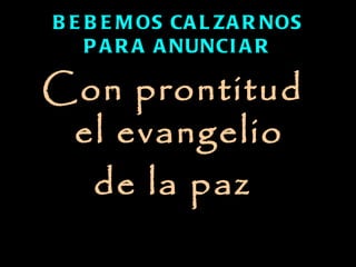 B E B E M OS CA L Z A R NOS
    P A R A A NUNCI A R

Con prontitud
 el evangelio
  de la paz
 