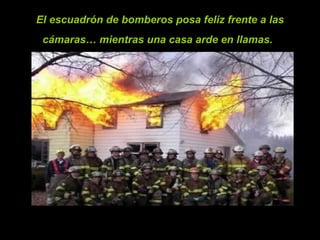 El escuadrón de bomberos posa feliz frente a las
 cámaras… mientras una casa arde en llamas.
 