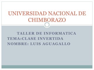 TALLER DE INFORMATICA
TEMA:CLASE INVERTIDA
NOMBRE: LUIS AGUAGALLO
UNIVERSIDAD NACIONAL DE
CHIMBORAZO
 