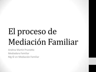 El proceso de
Mediación Familiar
Andrea Martin Prunotto
Mediadora Familiar
Mg © en Mediación Familiar
 