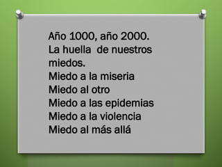 Año 1000, año 2000.
La huella de nuestros
miedos.
Miedo a la miseria
Miedo al otro
Miedo a las epidemias
Miedo a la violencia
Miedo al más allá
 