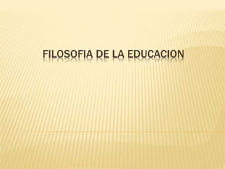 FILOSOFIA DE LA EDUCACION
 
