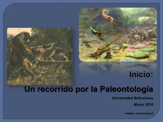 Inicio: Un recorrido por la Paleontología Universidad Bolivariana Marzo 2010 Profesor: Jhoann Canto H 