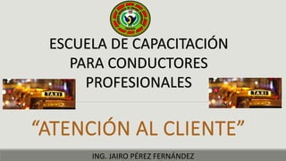 “ATENCIÓN AL CLIENTE”
ING. JAIRO PÉREZ FERNÁNDEZ
ESCUELA DE CAPACITACIÓN
PARA CONDUCTORES
PROFESIONALES
 