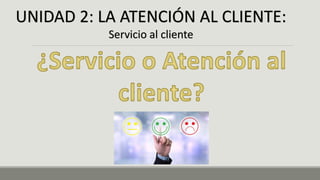 UNIDAD 2: LA ATENCIÓN AL CLIENTE:
Servicio al cliente
 