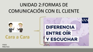 UNIDAD 2:FORMAS DE
COMUNICACIÓN CON EL CLIENTE
Actitud positiva
¿Oír o Escuchar?
Respeto a las personas
Sonrisa
Técnicas de conversación
Ofrecer información eficaz
Evitar actitudes negativas
Nunca dar órdenes al cliente( favoritismo)
VIDEO
PRÁCTICO
Sonreír, hablando
 
