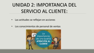 UNIDAD 2: IMPORTANCIA DEL
SERVICIO AL CLIENTE:
• Las actitudes se reflejan en acciones
• Los conocimientos de personal de ventas
 
