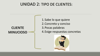 UNIDAD 2: TIPO DE CLIENTES:
1.Sabe lo que quiere
2.Concreto y conciso
3.Pocas palabras
4.Exige respuestas concretas
 