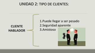 UNIDAD 2: TIPO DE CLIENTES:
1.Puede llegar a ser pesado
2.Seguridad aparente
3.Amistoso
 