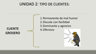 UNIDAD 2: TIPO DE CLIENTES:
1.Permanente de mal humor
2.Discute con facilidad
3.Dominante y agresivo
4.Ofensivo
 