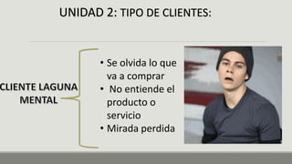 UNIDAD 2: TIPO DE CLIENTES:
• Se olvida lo que
va a comprar
• No entiende el
producto o
servicio
• Mirada perdida
 