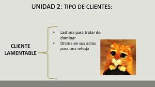 UNIDAD 2: TIPO DE CLIENTES:
• Lastima para tratar de
dominar
• Drama en sus actos
para una rebaja
 