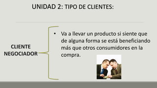 UNIDAD 2: TIPO DE CLIENTES:
• Va a llevar un producto si siente que
de alguna forma se está beneficiando
más que otros consumidores en la
compra.
 
