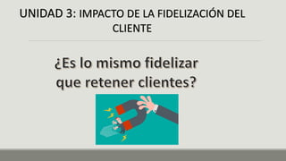 UNIDAD 3: IMPACTO DE LA FIDELIZACIÓN DEL
CLIENTE
 