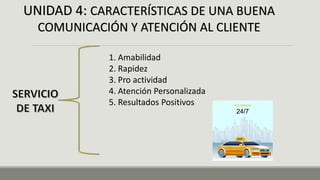UNIDAD 4: CARACTERÍSTICAS DE UNA BUENA
COMUNICACIÓN Y ATENCIÓN AL CLIENTE
1. Amabilidad
2. Rapidez
3. Pro actividad
4. Atención Personalizada
5. Resultados Positivos
 