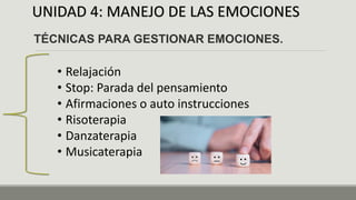 UNIDAD 4: MANEJO DE LAS EMOCIONES
TÉCNICAS PARA GESTIONAR EMOCIONES.
• Relajación
• Stop: Parada del pensamiento
• Afirmaciones o auto instrucciones
• Risoterapia
• Danzaterapia
• Musicaterapia
 