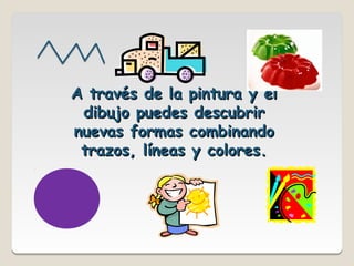 A través de la pintura y el
 dibujo puedes descubrir
nuevas formas combinando
 trazos, líneas y colores.
 