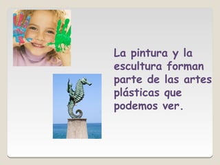 La pintura y la
escultura forman
parte de las artes
plásticas que
podemos ver.
 