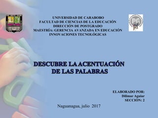 UNIVERSIDAD DE CARABOBO
FACULTAD DE CIENCIAS DE LA EDUCACIÓN
DIRECCIÓN DE POSTGRADO
MAESTRÍA: GERENCIA AVANZADA EN EDUCACIÓN
INNOVACIONES TECNOLÓGICAS
ELABORADO POR:
Dilimar Aguiar
SECCIÓN: 2
Naguanagua, julio 2017
 