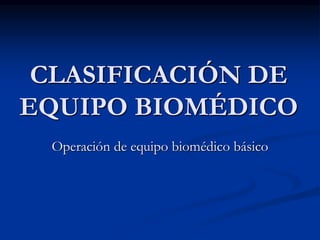 CLASIFICACIÓN DE
EQUIPO BIOMÉDICO
Operación de equipo biomédico básico
 