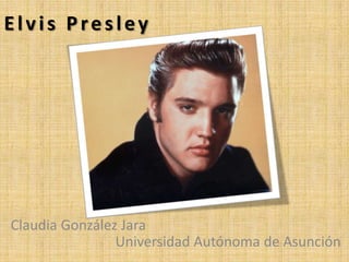 Elvis Presley




Claudia González Jara
                Universidad Autónoma de Asunción
 