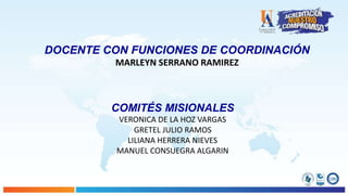COMITÉS MISIONALES
VERONICA DE LA HOZ VARGAS
GRETEL JULIO RAMOS
LILIANA HERRERA NIEVES
MANUEL CONSUEGRA ALGARIN
DOCENTE CON FUNCIONES DE COORDINACIÓN
MARLEYN SERRANO RAMIREZ
 