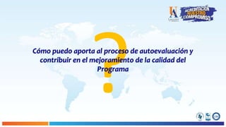 Cómo puedo aporta al proceso de autoevaluación y
contribuir en el mejoramiento de la calidad del
Programa
 