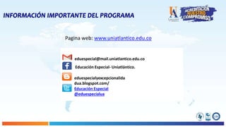 INFORMACIÓN IMPORTANTE DEL PROGRAMA
eduespecial@mail.uniatlantico.edu.co
Educación Especial- Uniatlántico.
eduespecialyexcepcionalida
dua.blogspot.com/
Educación Especial
@eduespecialua
Pagina web: www.uniatlantico.edu.co
 